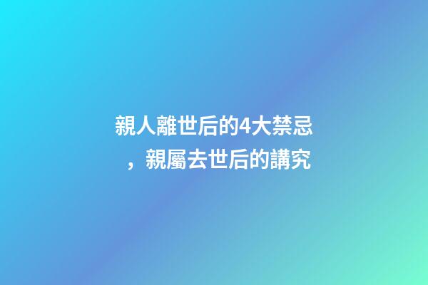 親人離世后的4大禁忌，親屬去世后的講究